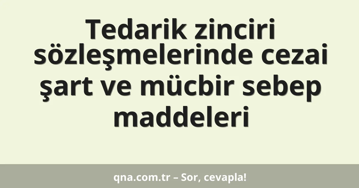 Tedarik zinciri sözleşmelerinde cezai şart ve mücbir sebep maddeleri