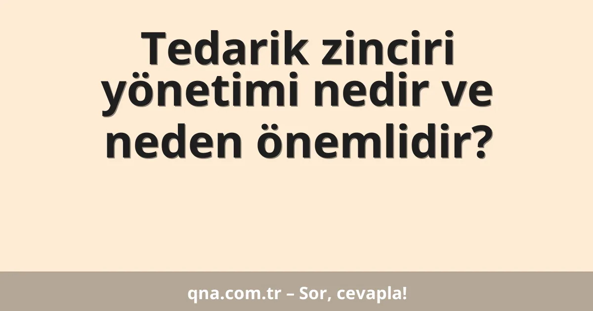 Tedarik zinciri yönetimi nedir ve neden önemlidir?