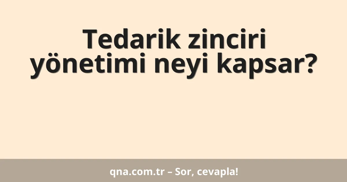 Tedarik zinciri yönetimi neyi kapsar?