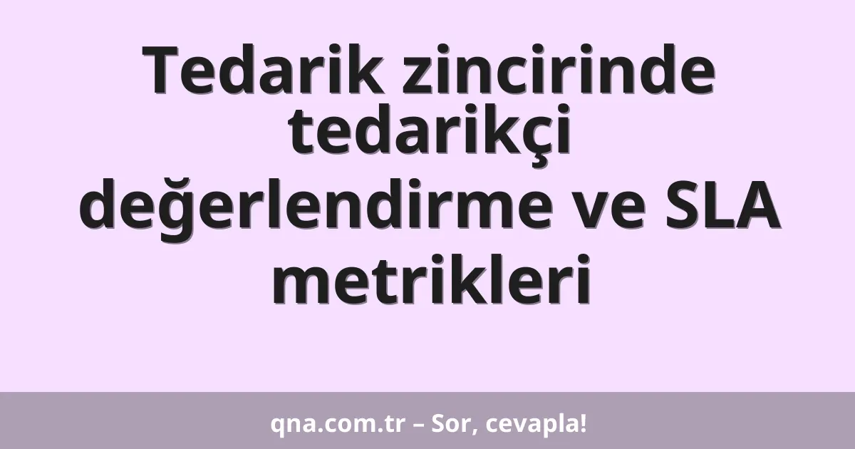 Tedarik zincirinde tedarikçi değerlendirme ve SLA metrikleri