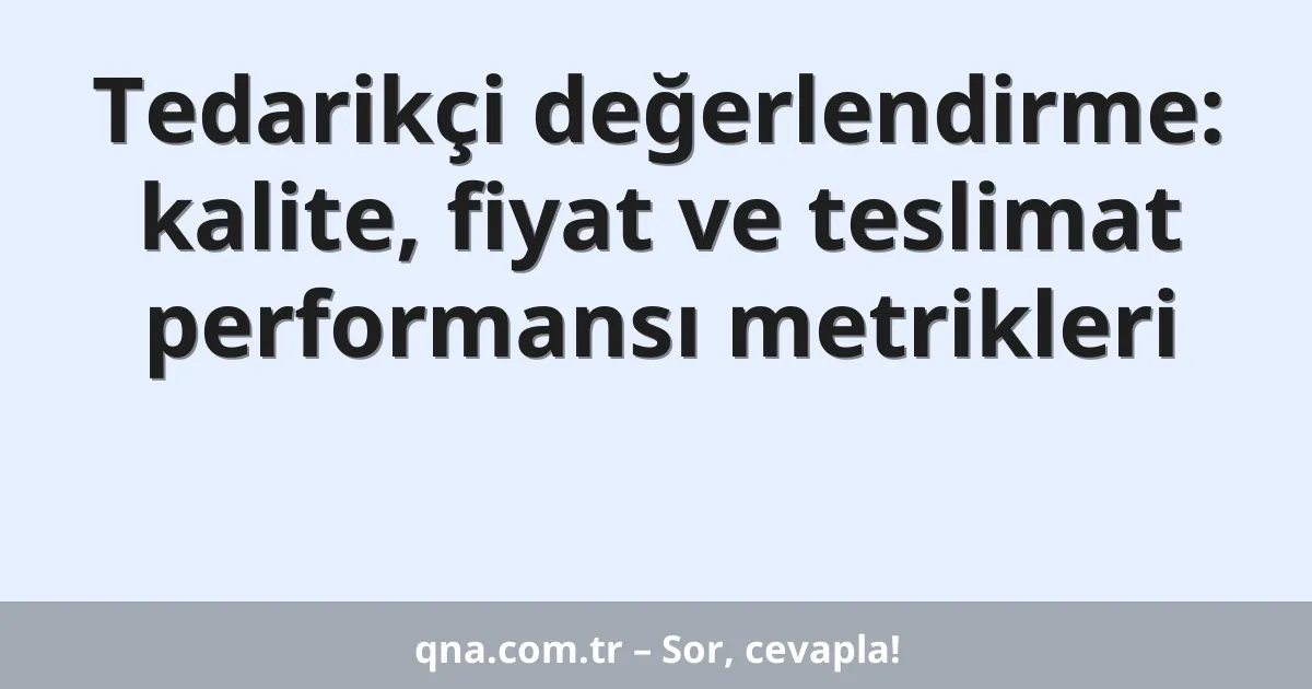 Tedarikçi değerlendirme: kalite, fiyat ve teslimat performansı metrikleri