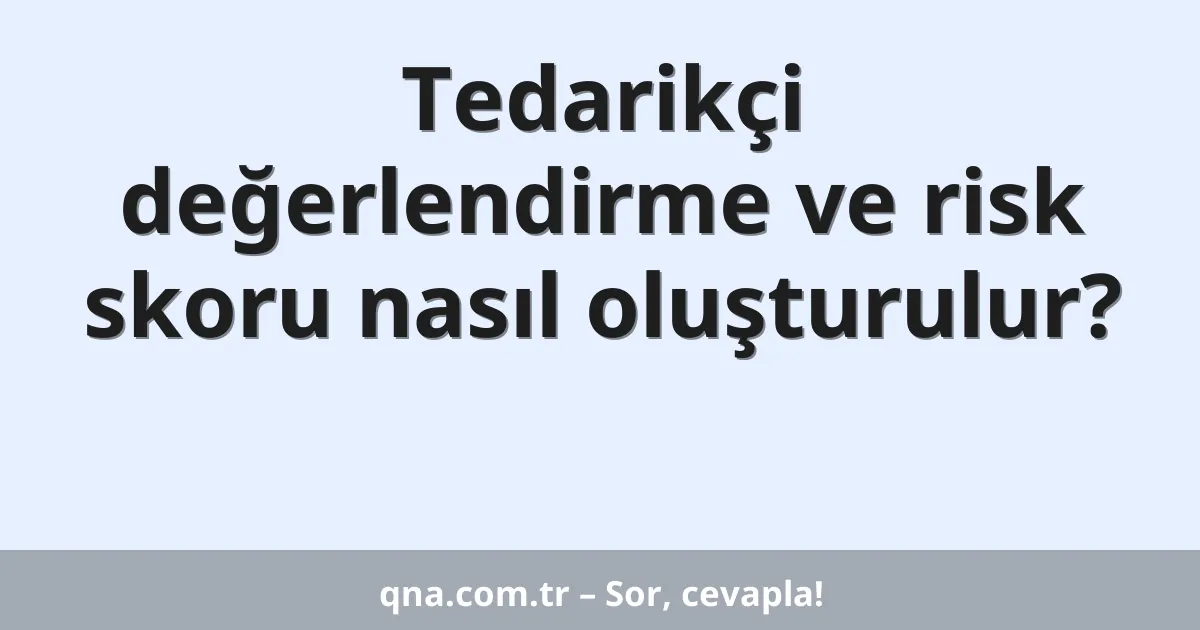 Tedarikçi değerlendirme ve risk skoru nasıl oluşturulur?