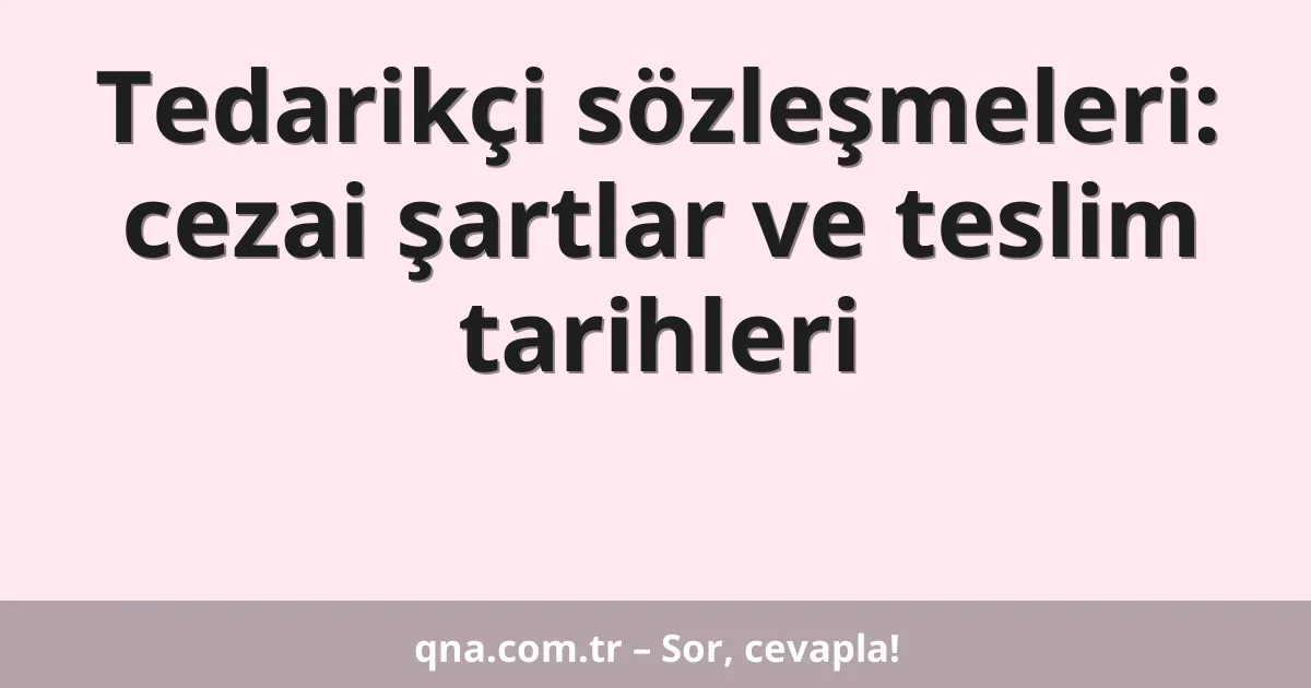Tedarikçi sözleşmeleri: cezai şartlar ve teslim tarihleri