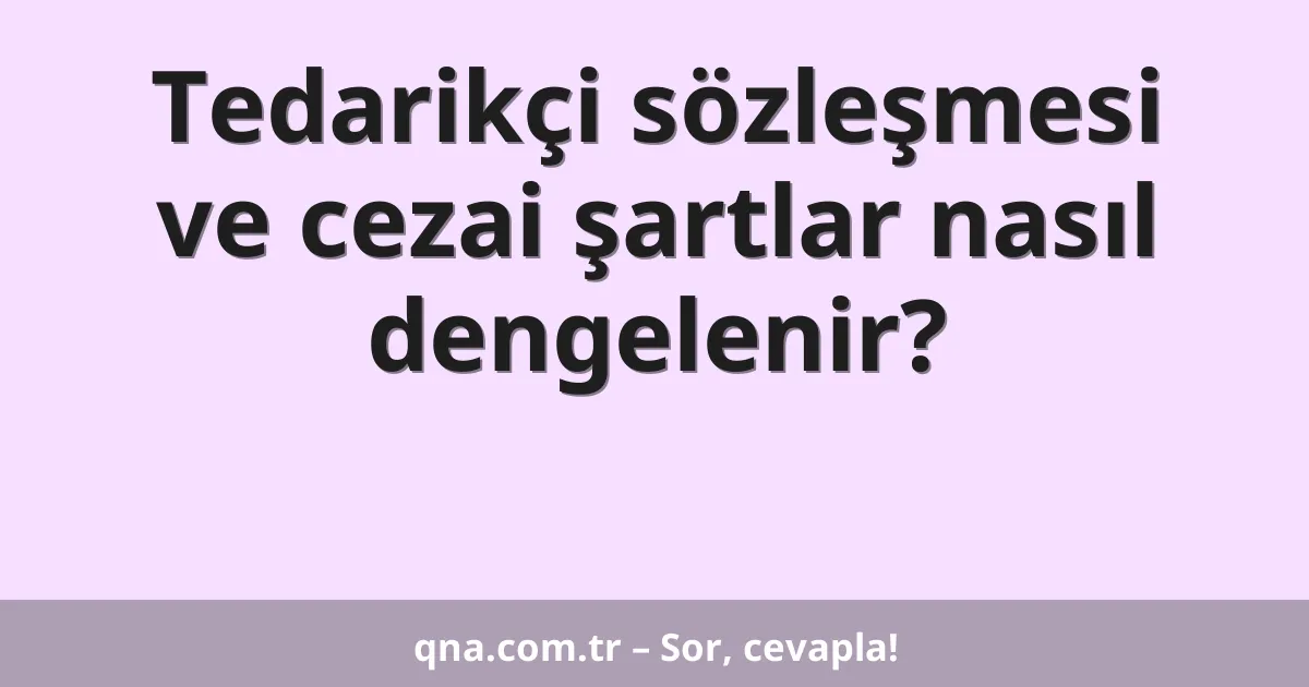 Tedarikçi sözleşmesi ve cezai şartlar nasıl dengelenir?