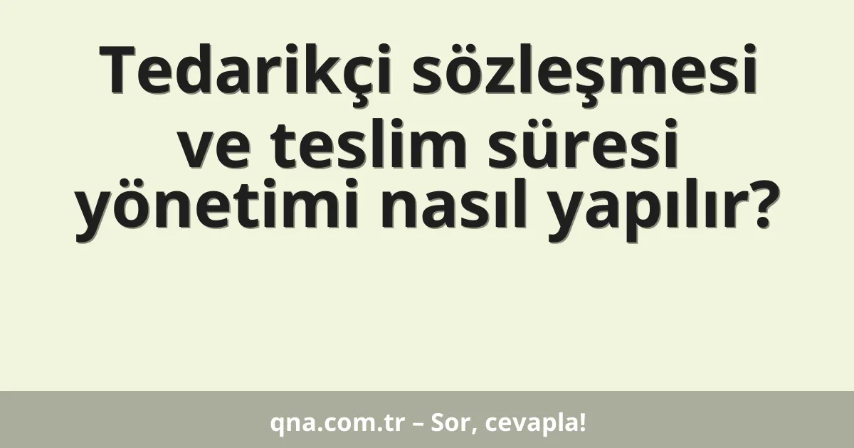Tedarikçi sözleşmesi ve teslim süresi yönetimi nasıl yapılır?