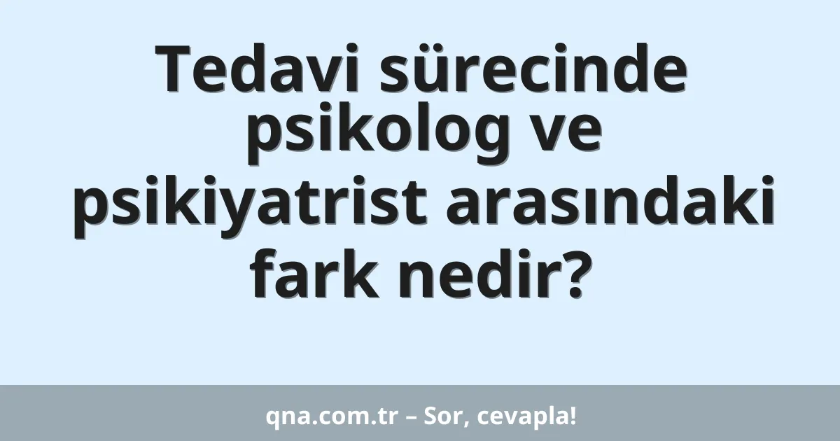 Tedavi sürecinde psikolog ve psikiyatrist arasındaki fark nedir?