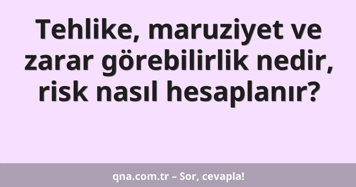 Tehlike, maruziyet ve zarar görebilirlik nedir, risk nasıl hesaplanır?