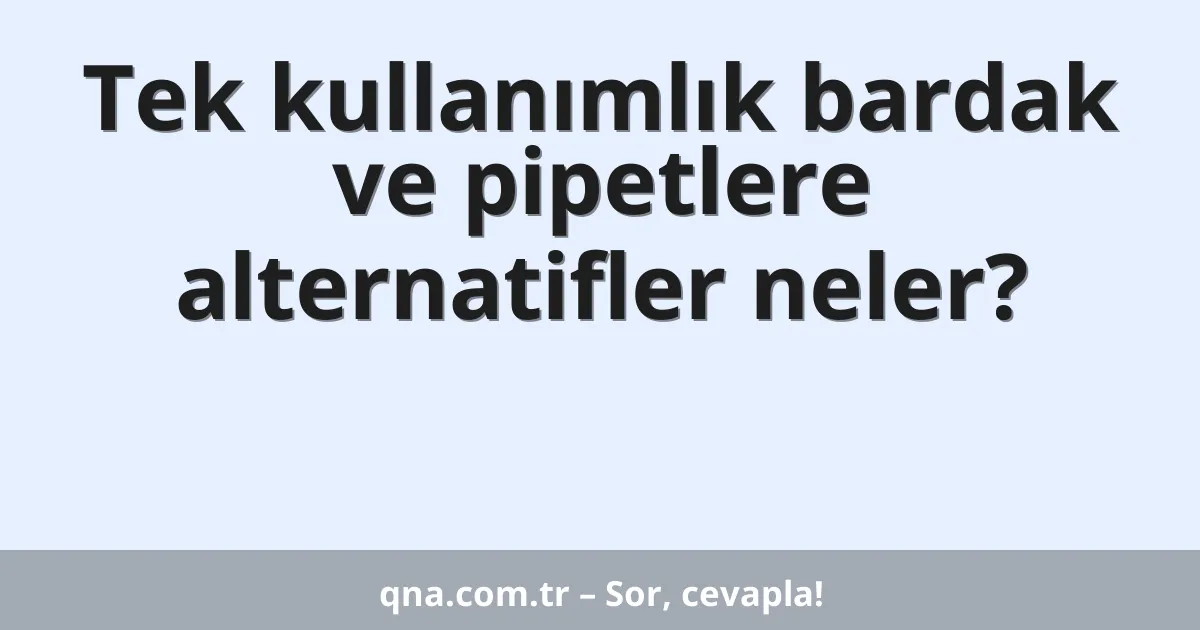 Tek kullanımlık bardak ve pipetlere alternatifler neler?