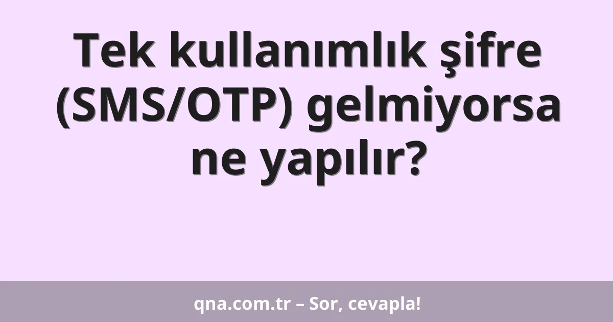 Tek kullanımlık şifre (SMS/OTP) gelmiyorsa ne yapılır?
