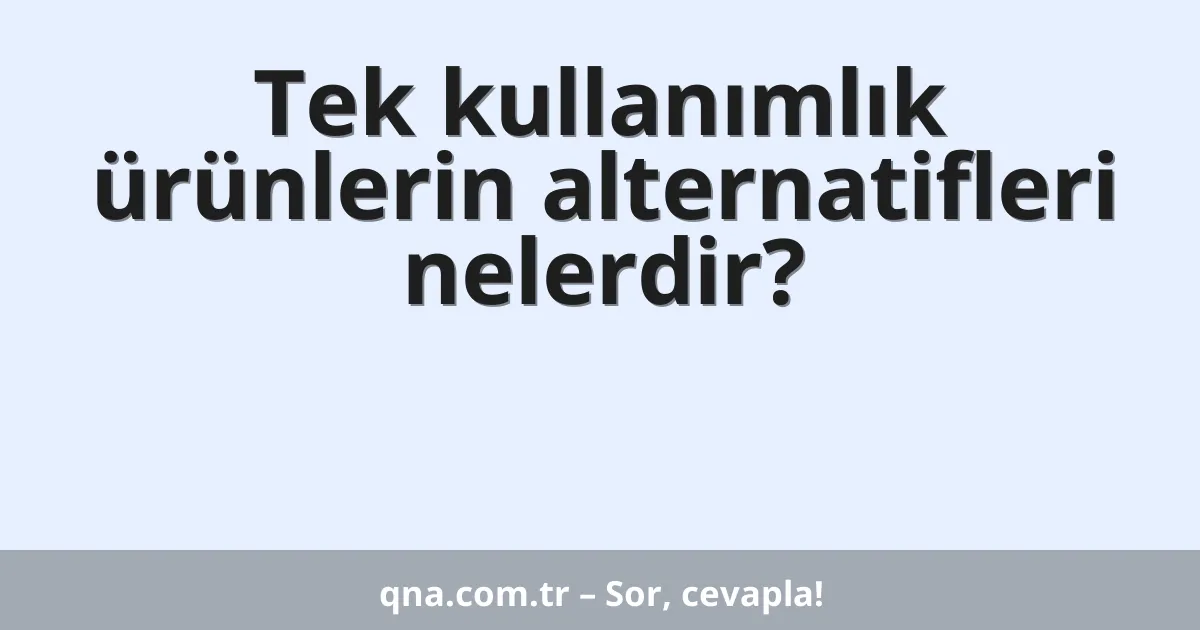 Tek kullanımlık ürünlerin alternatifleri nelerdir?