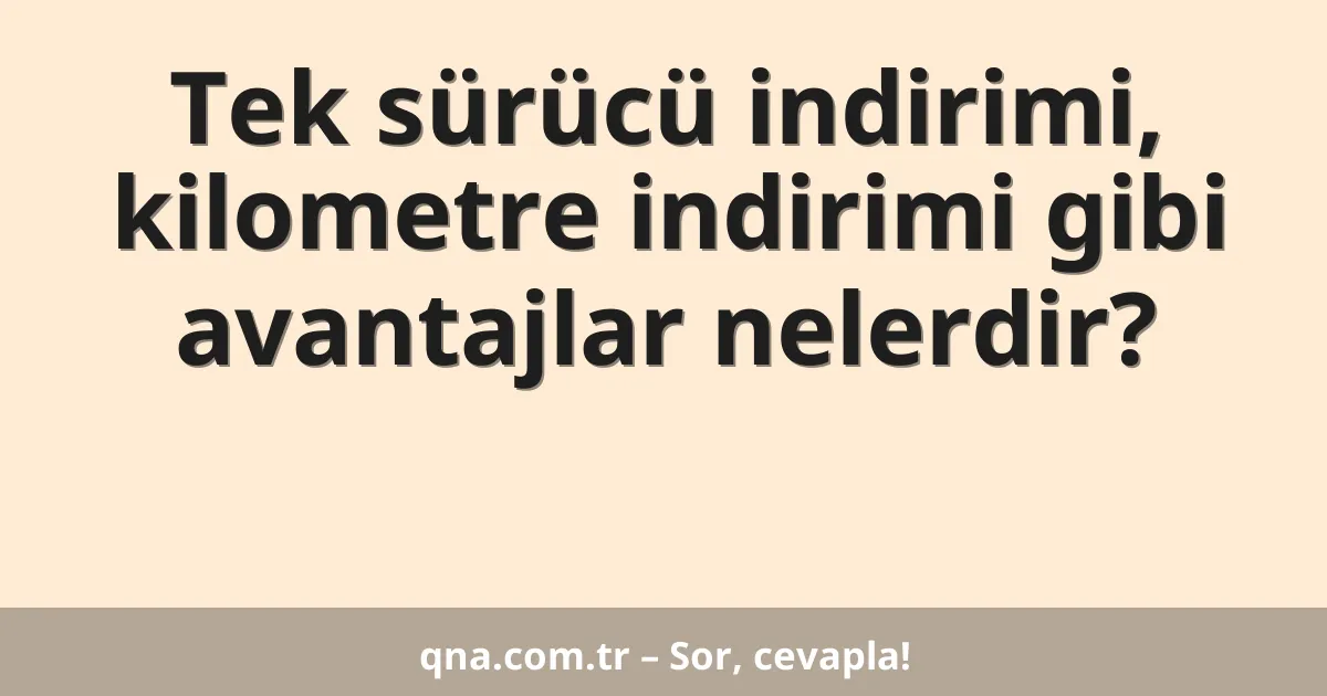 Tek sürücü indirimi, kilometre indirimi gibi avantajlar nelerdir?