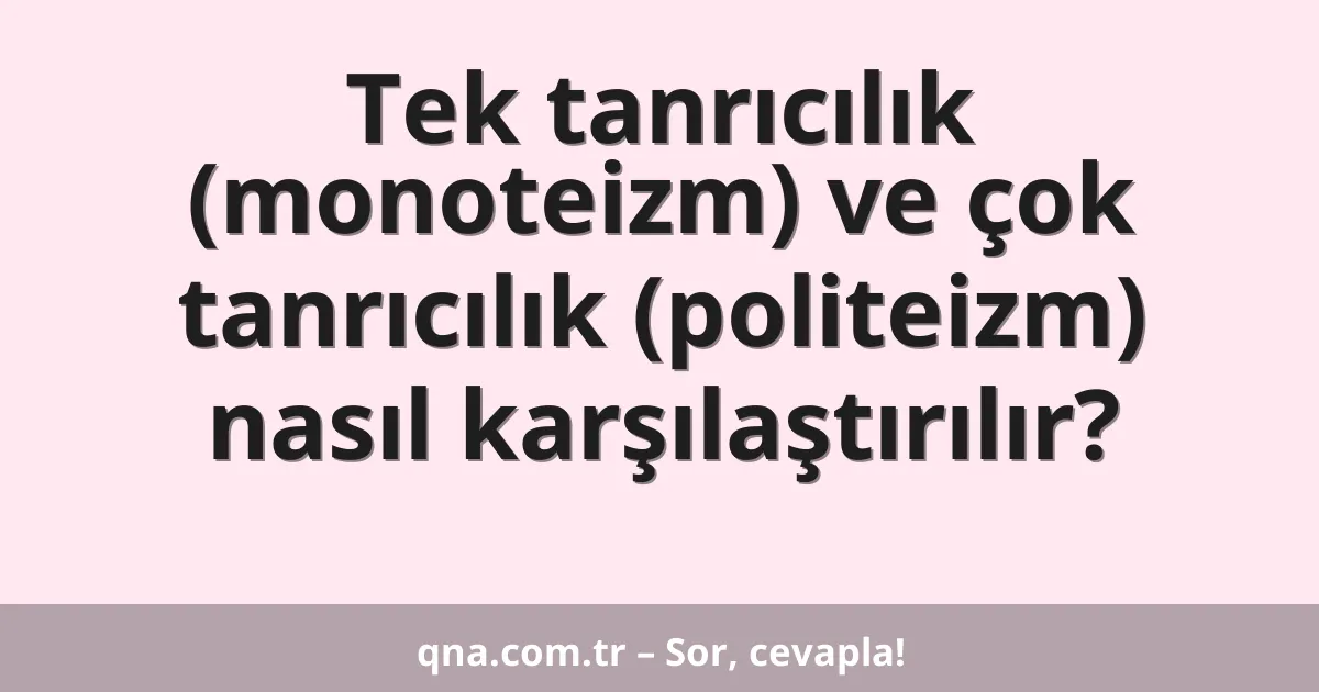 Tek tanrıcılık (monoteizm) ve çok tanrıcılık (politeizm) nasıl karşılaştırılır?