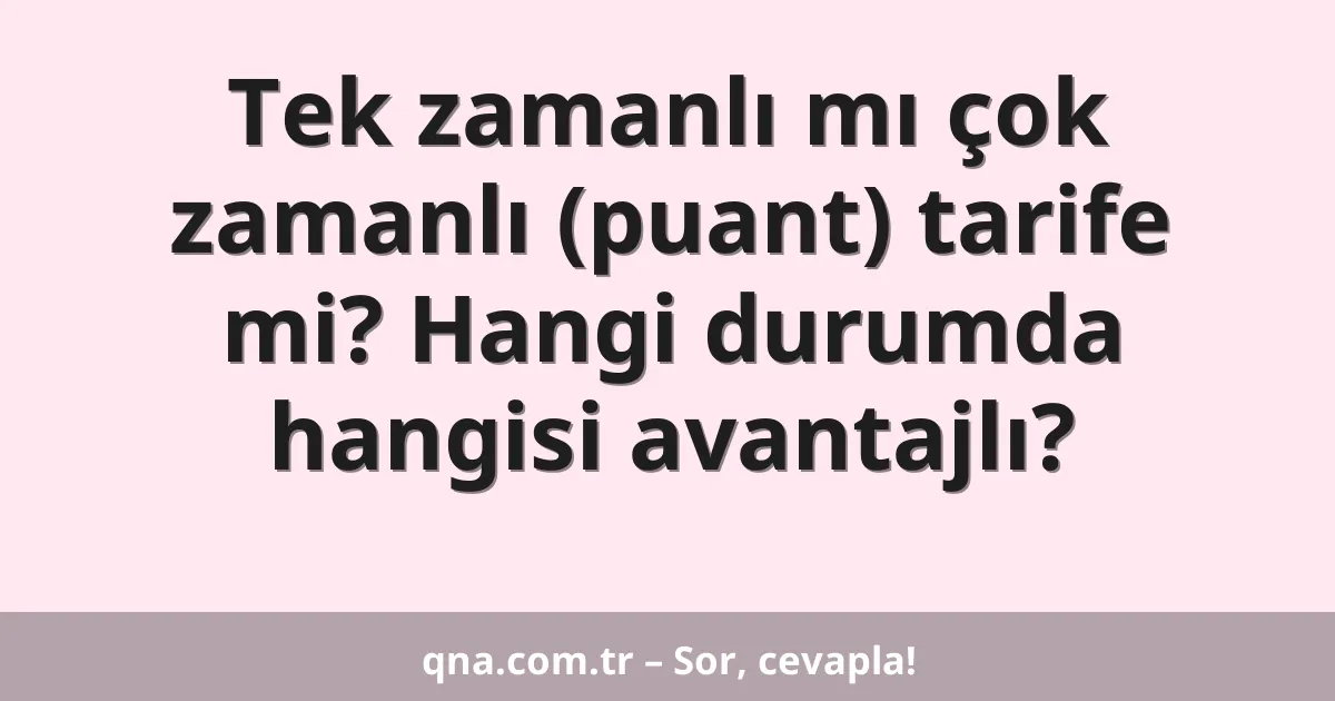 Tek zamanlı mı çok zamanlı (puant) tarife mi? Hangi durumda hangisi avantajlı?