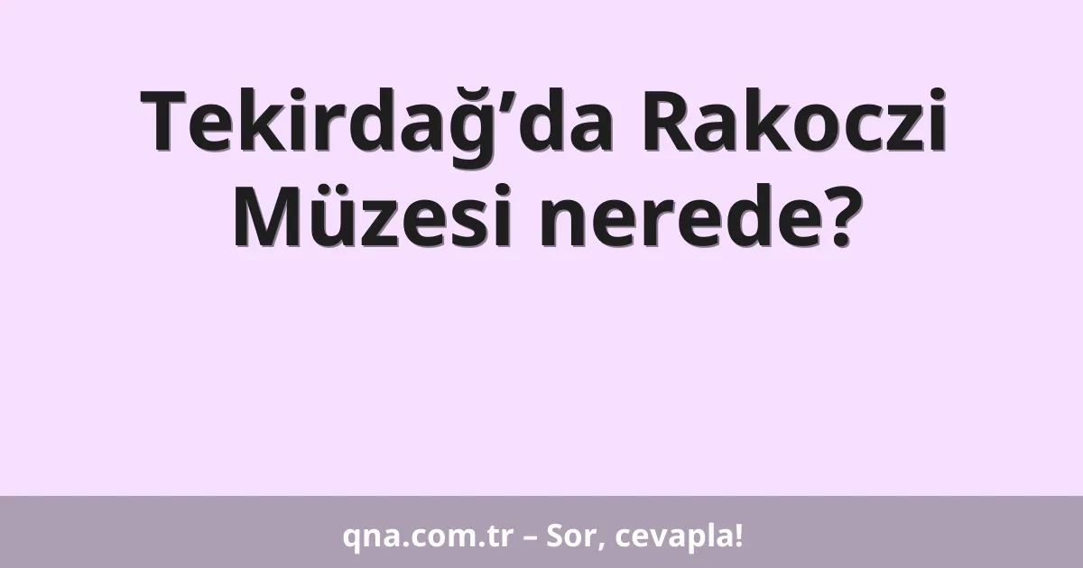 Tekirdağ’da Rakoczi Müzesi nerede?