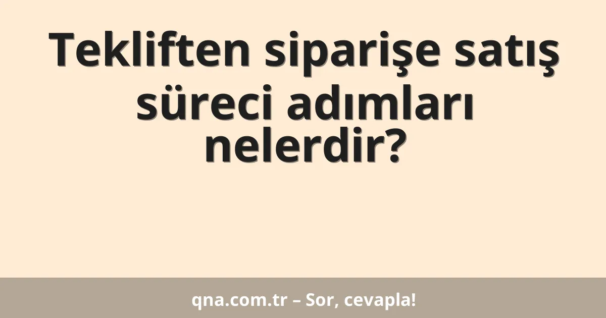Tekliften siparişe satış süreci adımları nelerdir?