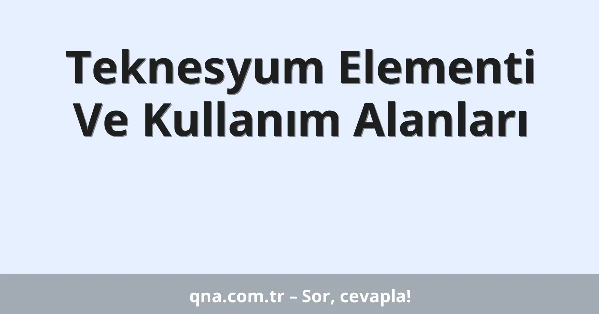 Teknesyum Elementi Ve Kullanım Alanları