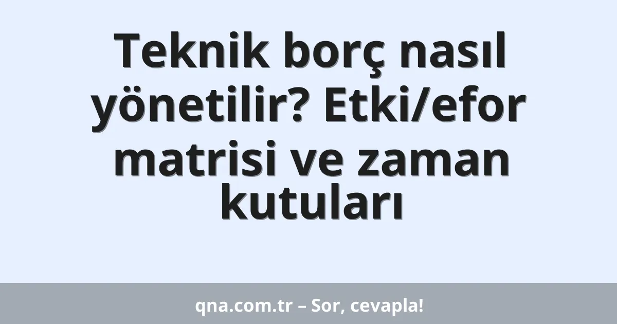 Teknik borç nasıl yönetilir? Etki/efor matrisi ve zaman kutuları