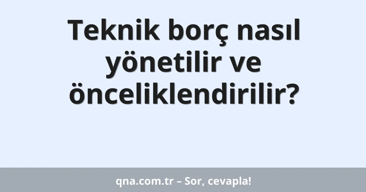 Teknik borç nasıl yönetilir ve önceliklendirilir?