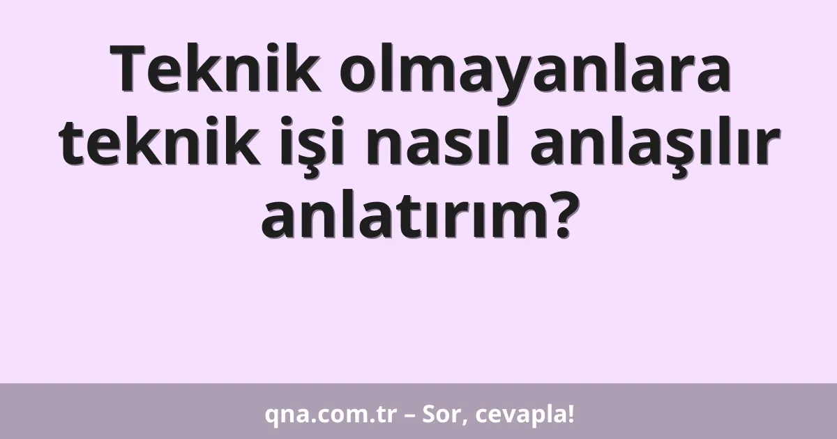 Teknik olmayanlara teknik işi nasıl anlaşılır anlatırım?