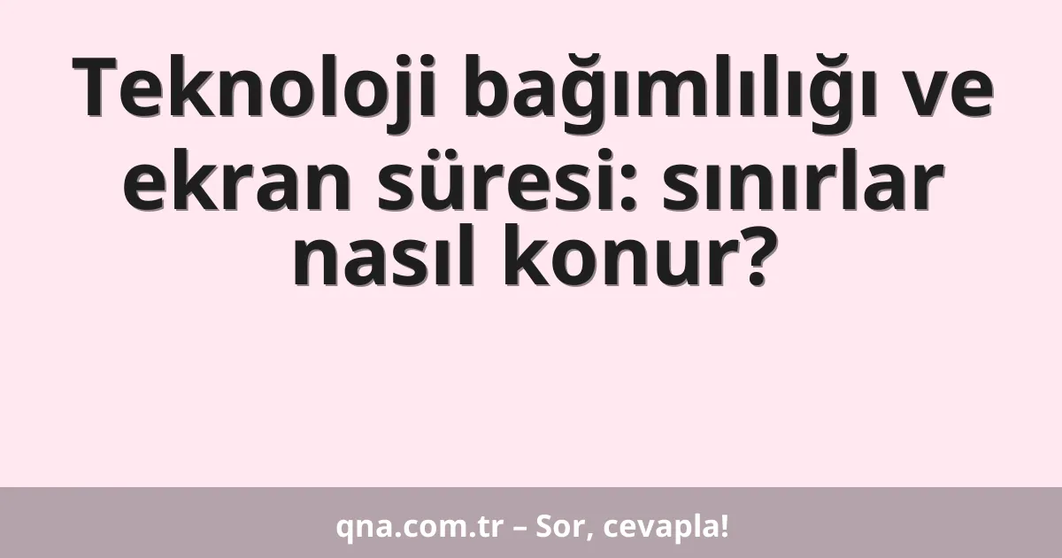 Teknoloji bağımlılığı ve ekran süresi: sınırlar nasıl konur?