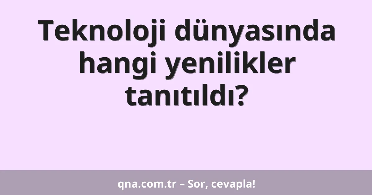 Teknoloji dünyasında hangi yenilikler tanıtıldı?