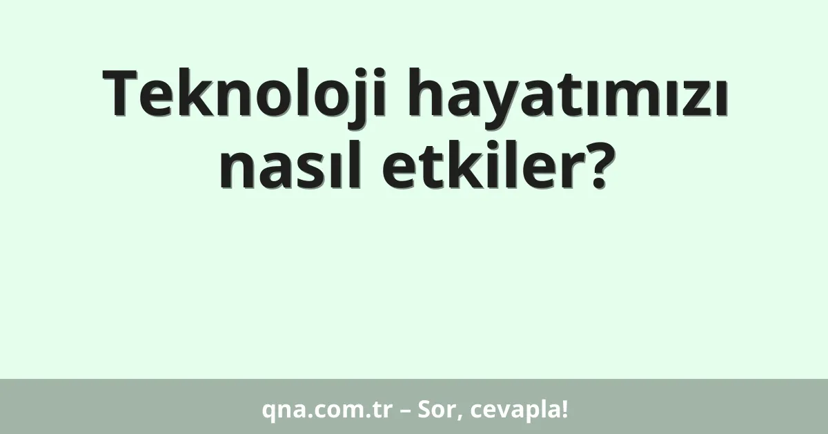 Teknoloji hayatımızı nasıl etkiler?