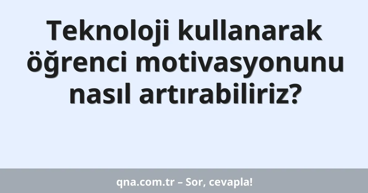 Teknoloji kullanarak öğrenci motivasyonunu nasıl artırabiliriz?