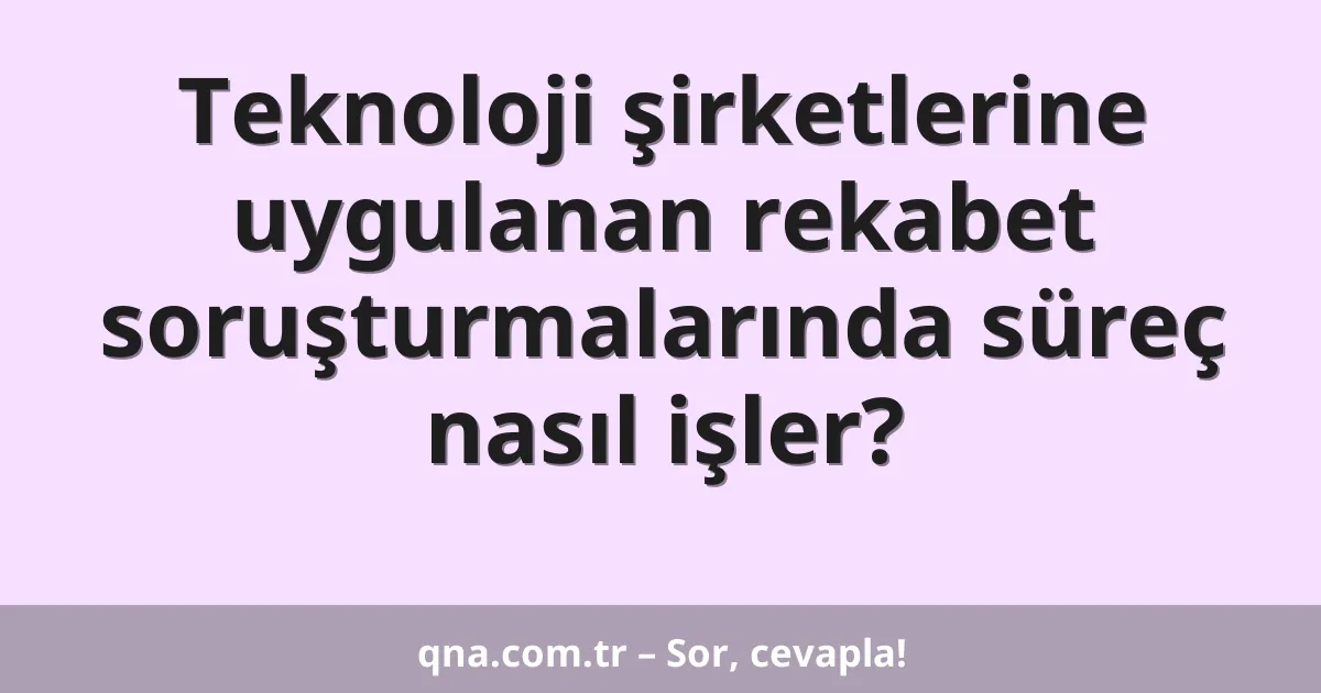 Teknoloji şirketlerine uygulanan rekabet soruşturmalarında süreç nasıl işler?