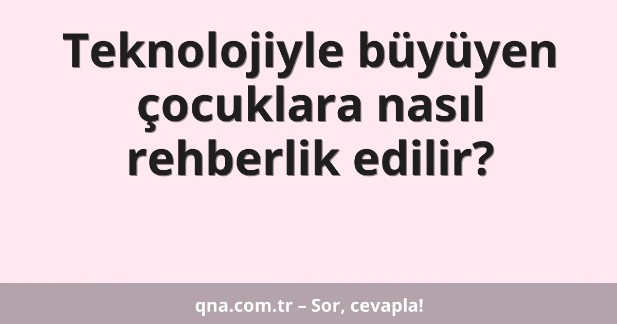 Teknolojiyle büyüyen çocuklara nasıl rehberlik edilir?