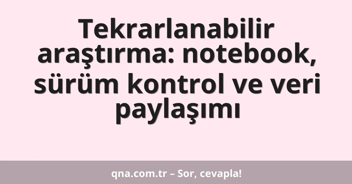 Tekrarlanabilir araştırma: notebook, sürüm kontrol ve veri paylaşımı