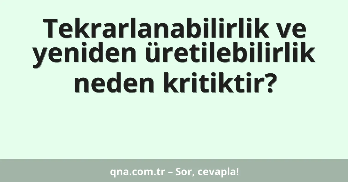 Tekrarlanabilirlik ve yeniden üretilebilirlik neden kritiktir?