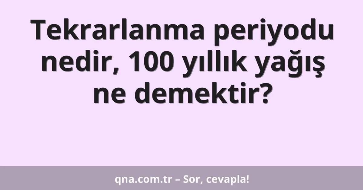Tekrarlanma periyodu nedir, 100 yıllık yağış ne demektir?