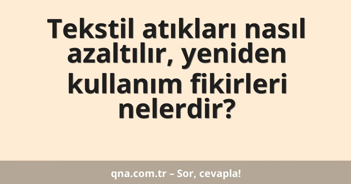 Tekstil atıkları nasıl azaltılır, yeniden kullanım fikirleri nelerdir?