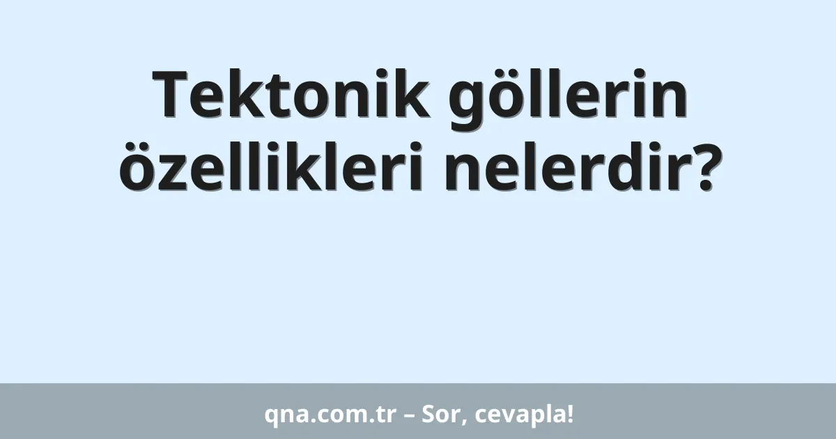 Tektonik göllerin özellikleri nelerdir?