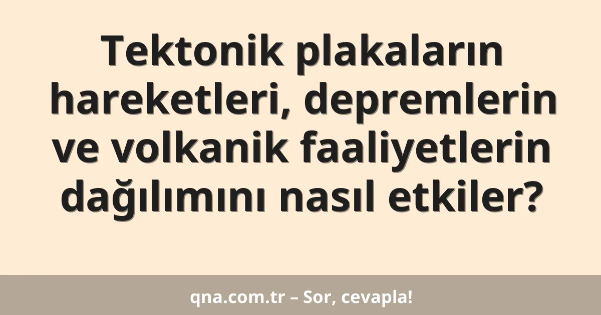 Tektonik plakaların hareketleri, depremlerin ve volkanik faaliyetlerin dağılımını nasıl etkiler?