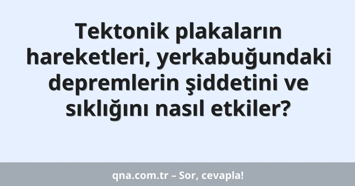 Tektonik plakaların hareketleri, yerkabuğundaki depremlerin şiddetini ve sıklığını nasıl etkiler?