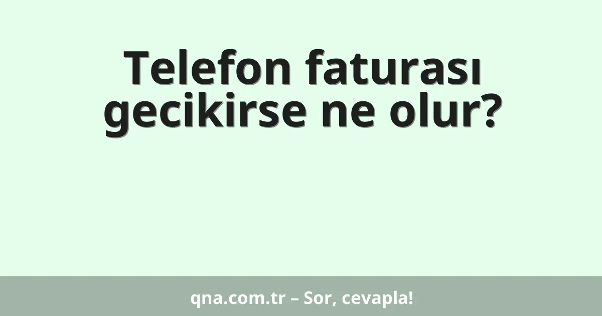 Telefon faturası gecikirse ne olur?