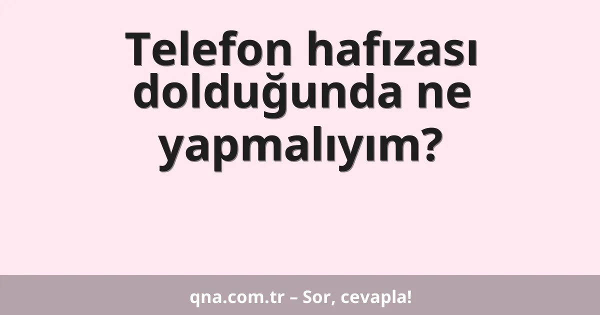 Telefon hafızası dolduğunda ne yapmalıyım?