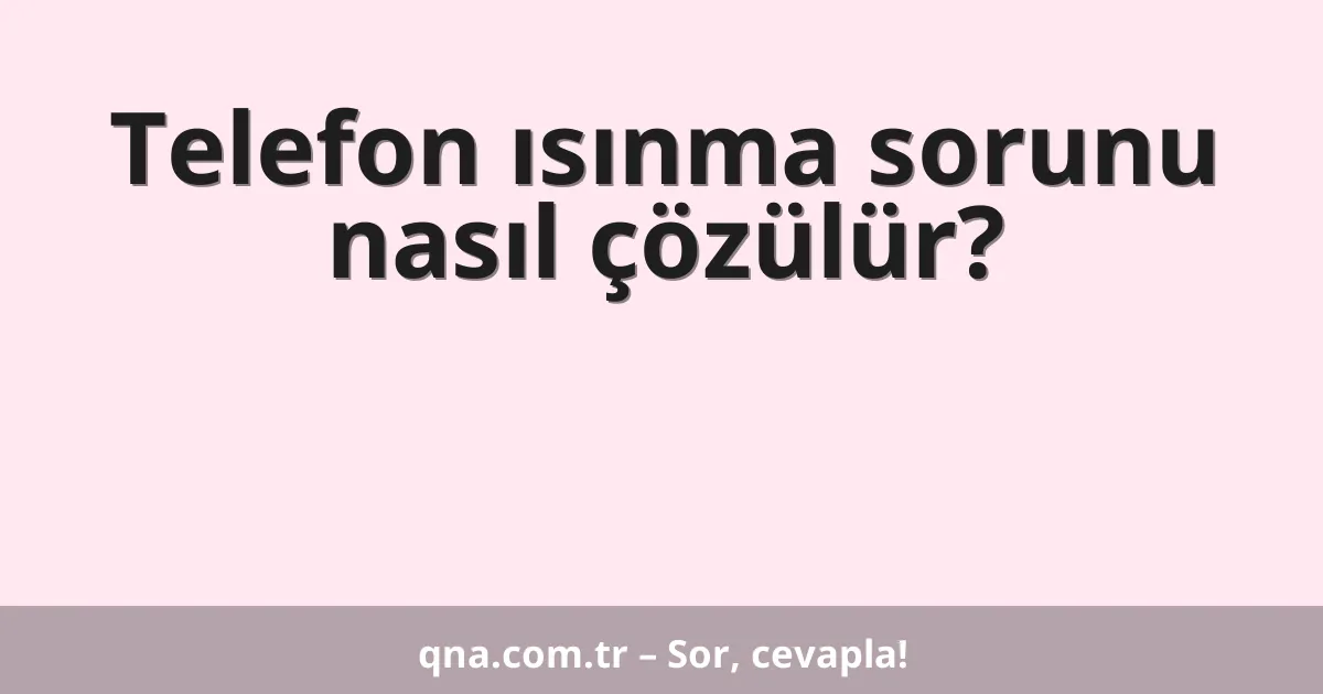 Telefon ısınma sorunu nasıl çözülür?