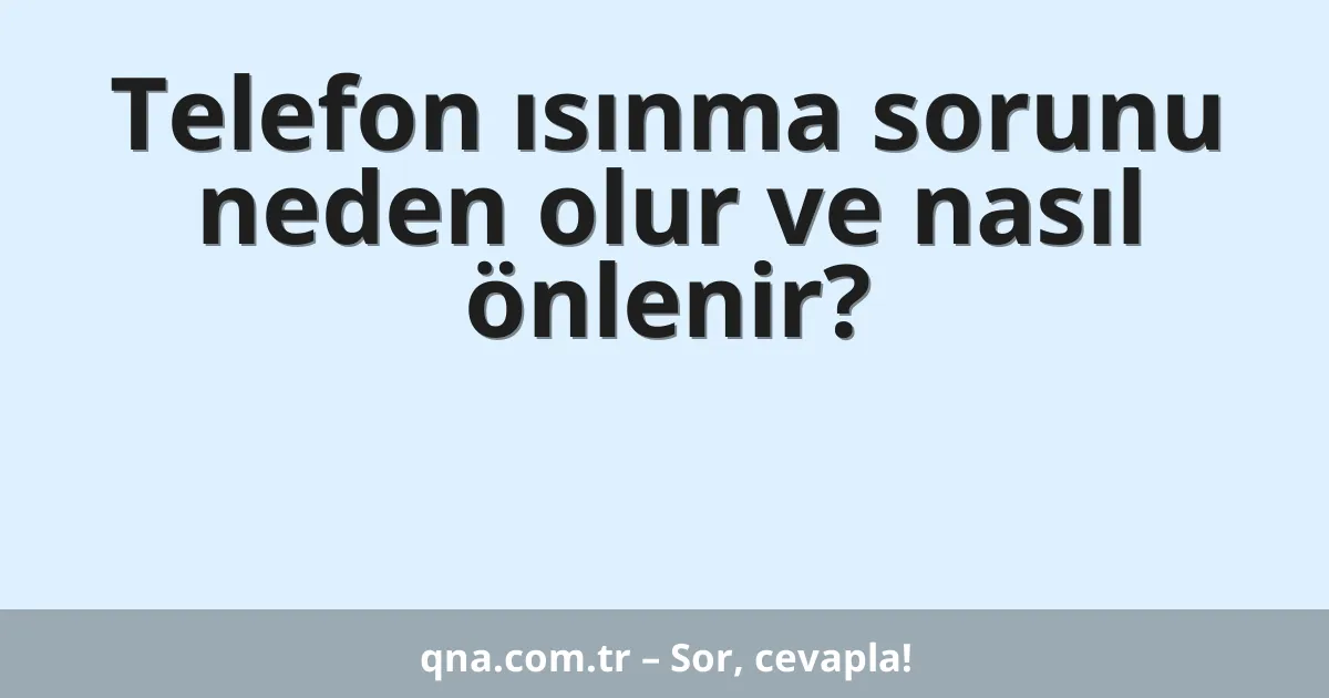 Telefon ısınma sorunu neden olur ve nasıl önlenir?
