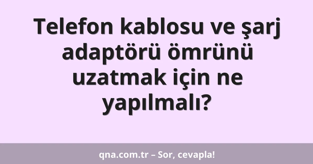 Telefon kablosu ve şarj adaptörü ömrünü uzatmak için ne yapılmalı?