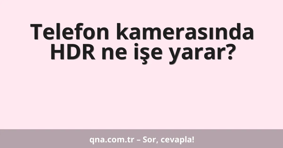 Telefon kamerasında HDR ne işe yarar?