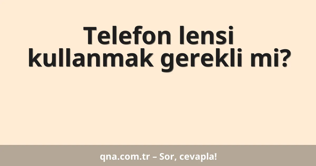Telefon lensi kullanmak gerekli mi?