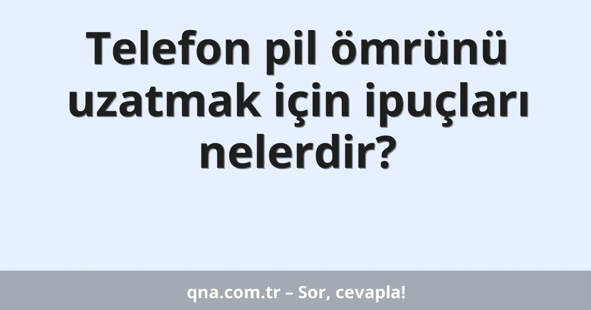 Telefon pil ömrünü uzatmak için ipuçları nelerdir?