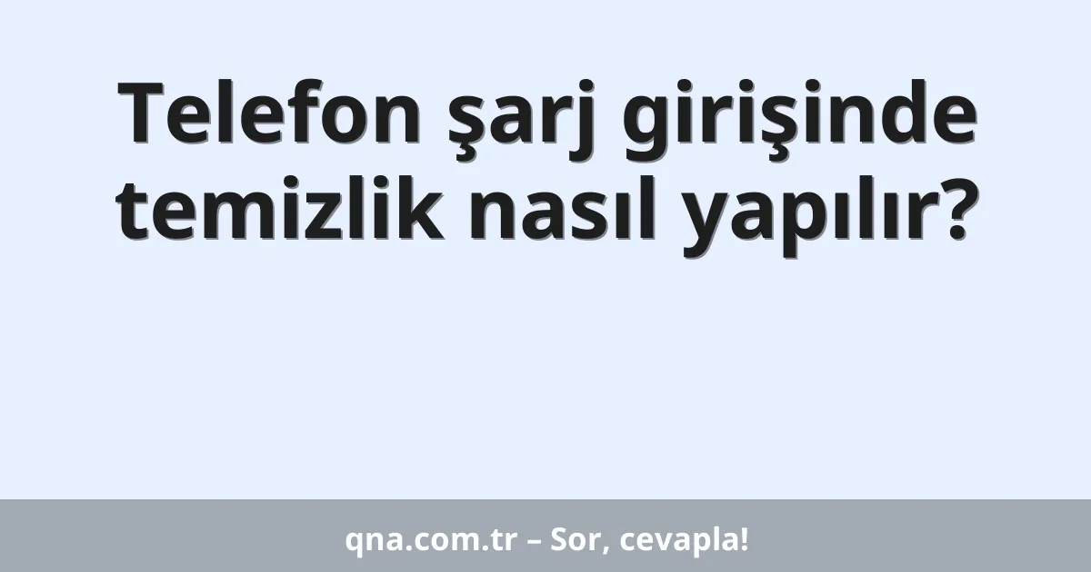 Telefon şarj girişinde temizlik nasıl yapılır?