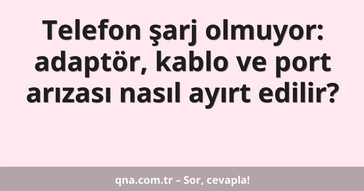 Telefon şarj olmuyor: adaptör, kablo ve port arızası nasıl ayırt edilir?