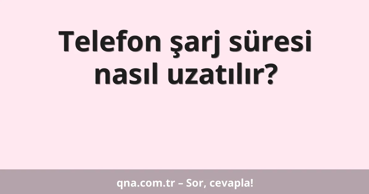 Telefon şarj süresi nasıl uzatılır?