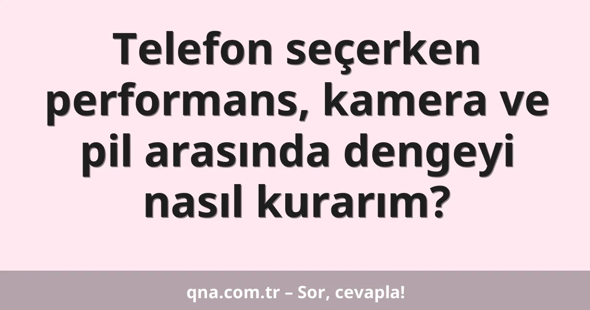 Telefon seçerken performans, kamera ve pil arasında dengeyi nasıl kurarım?