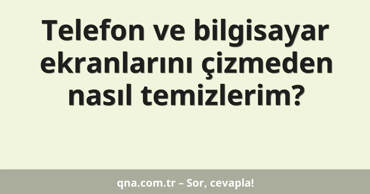 Telefon ve bilgisayar ekranlarını çizmeden nasıl temizlerim?