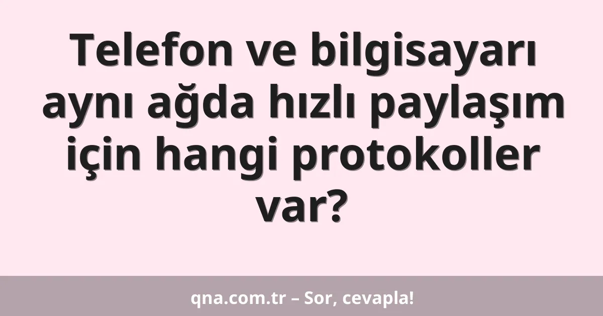 Telefon ve bilgisayarı aynı ağda hızlı paylaşım için hangi protokoller var?
